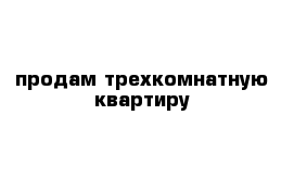 продам трехкомнатную квартиру